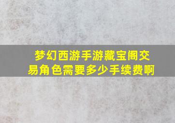 梦幻西游手游藏宝阁交易角色需要多少手续费啊