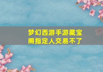 梦幻西游手游藏宝阁指定人交易不了