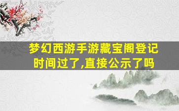 梦幻西游手游藏宝阁登记时间过了,直接公示了吗