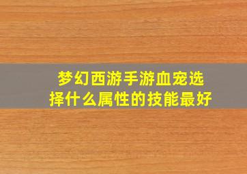 梦幻西游手游血宠选择什么属性的技能最好