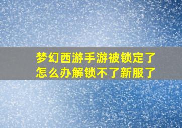 梦幻西游手游被锁定了怎么办解锁不了新服了