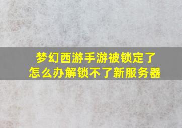 梦幻西游手游被锁定了怎么办解锁不了新服务器