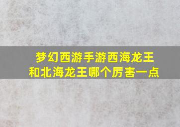 梦幻西游手游西海龙王和北海龙王哪个厉害一点