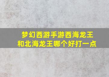 梦幻西游手游西海龙王和北海龙王哪个好打一点