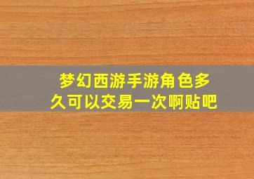 梦幻西游手游角色多久可以交易一次啊贴吧