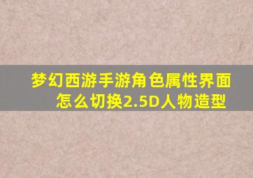 梦幻西游手游角色属性界面怎么切换2.5D人物造型