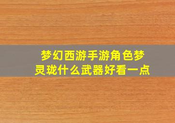 梦幻西游手游角色梦灵珑什么武器好看一点