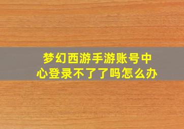 梦幻西游手游账号中心登录不了了吗怎么办