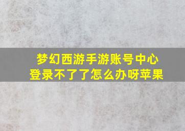 梦幻西游手游账号中心登录不了了怎么办呀苹果