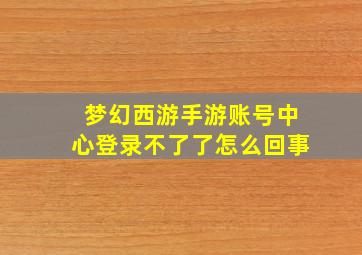 梦幻西游手游账号中心登录不了了怎么回事