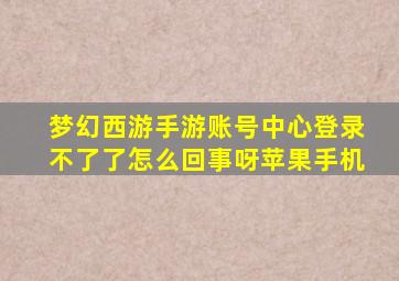 梦幻西游手游账号中心登录不了了怎么回事呀苹果手机