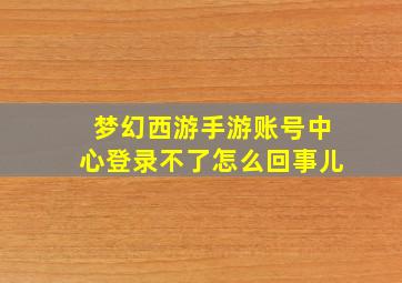 梦幻西游手游账号中心登录不了怎么回事儿