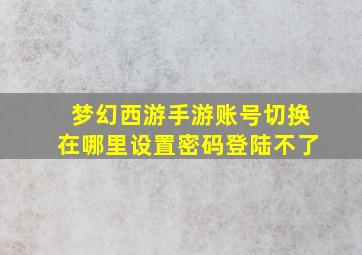 梦幻西游手游账号切换在哪里设置密码登陆不了