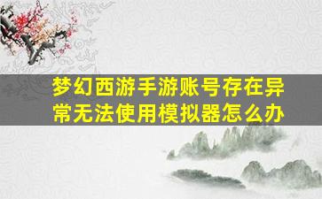 梦幻西游手游账号存在异常无法使用模拟器怎么办