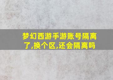 梦幻西游手游账号隔离了,换个区,还会隔离吗