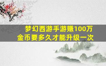 梦幻西游手游赚100万金币要多久才能升级一次