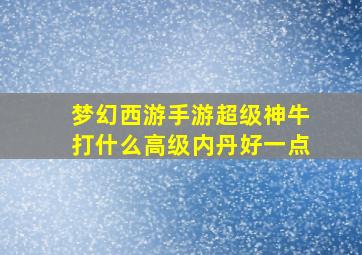 梦幻西游手游超级神牛打什么高级内丹好一点