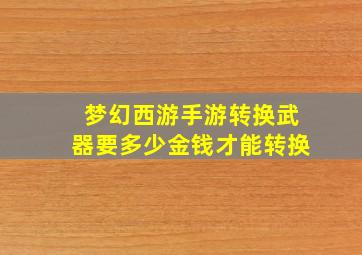 梦幻西游手游转换武器要多少金钱才能转换