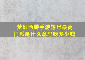 梦幻西游手游输出最高门派是什么意思呀多少钱