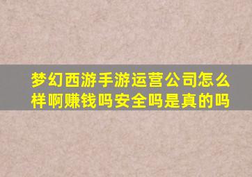 梦幻西游手游运营公司怎么样啊赚钱吗安全吗是真的吗