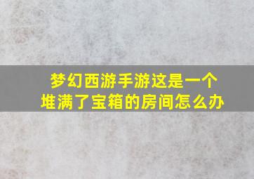 梦幻西游手游这是一个堆满了宝箱的房间怎么办