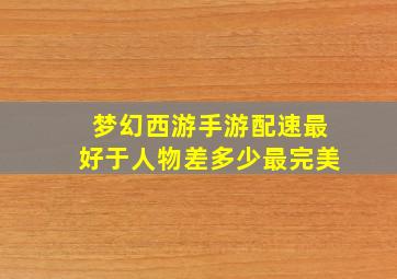 梦幻西游手游配速最好于人物差多少最完美