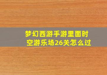 梦幻西游手游里面时空游乐场26关怎么过