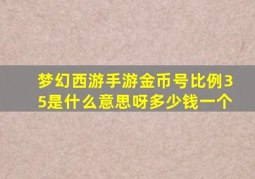 梦幻西游手游金币号比例35是什么意思呀多少钱一个