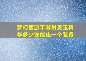 梦幻西游手游附灵玉精华多少钱能出一个装备