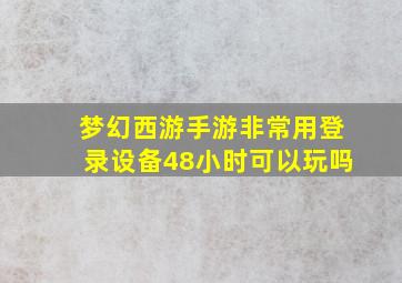 梦幻西游手游非常用登录设备48小时可以玩吗