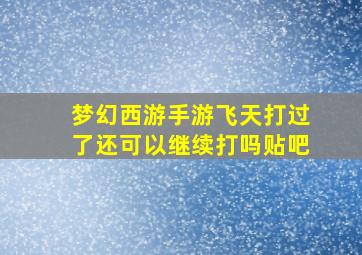 梦幻西游手游飞天打过了还可以继续打吗贴吧