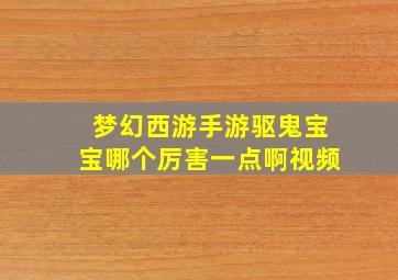 梦幻西游手游驱鬼宝宝哪个厉害一点啊视频