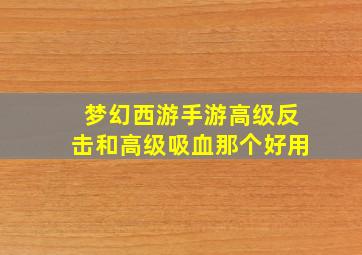 梦幻西游手游高级反击和高级吸血那个好用