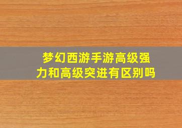 梦幻西游手游高级强力和高级突进有区别吗