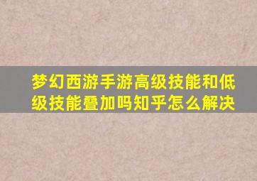 梦幻西游手游高级技能和低级技能叠加吗知乎怎么解决