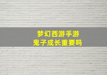 梦幻西游手游鬼子成长重要吗