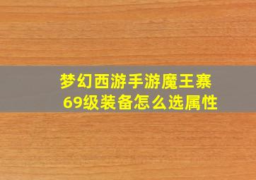 梦幻西游手游魔王寨69级装备怎么选属性