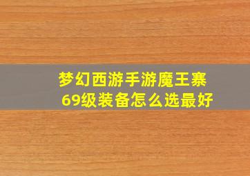 梦幻西游手游魔王寨69级装备怎么选最好