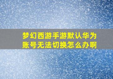 梦幻西游手游默认华为账号无法切换怎么办啊