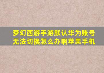 梦幻西游手游默认华为账号无法切换怎么办啊苹果手机