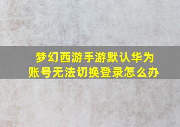 梦幻西游手游默认华为账号无法切换登录怎么办