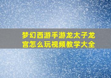 梦幻西游手游龙太子龙宫怎么玩视频教学大全