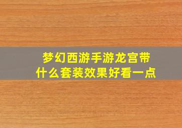 梦幻西游手游龙宫带什么套装效果好看一点