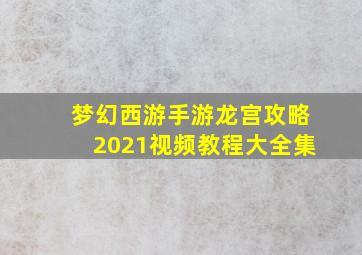 梦幻西游手游龙宫攻略2021视频教程大全集