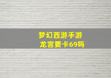 梦幻西游手游龙宫要卡69吗