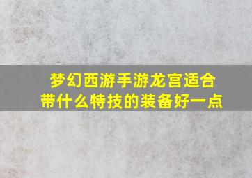 梦幻西游手游龙宫适合带什么特技的装备好一点