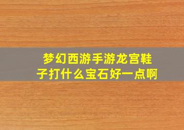 梦幻西游手游龙宫鞋子打什么宝石好一点啊