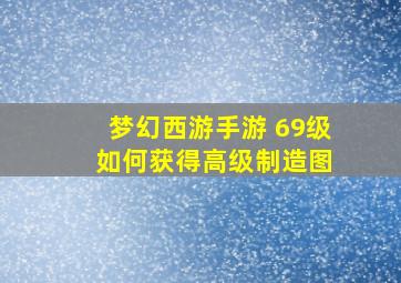 梦幻西游手游 69级 如何获得高级制造图