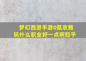 梦幻西游手游0氪攻略玩什么职业好一点啊知乎