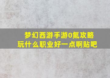 梦幻西游手游0氪攻略玩什么职业好一点啊贴吧